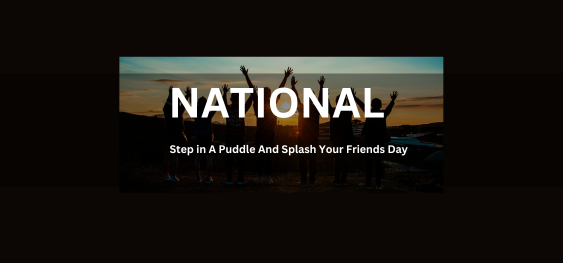 National Step In A Puddle And Splash Your Friends Day [एक पोखर में राष्ट्रीय कदम रखें और अपने मित्र दिवस का जश्न मनाएं]